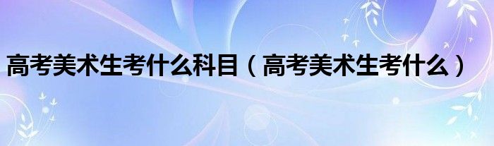 高考美术生考什么(高考美术生考什么科目)