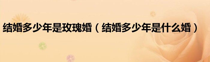 结婚多少年是什么婚(结婚多少年是玫瑰婚)