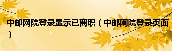 中邮网院登录页面(中邮网院登录显示已离职)