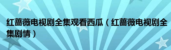 红蔷薇电视剧全集剧情(红蔷薇电视剧全集观看西瓜)
