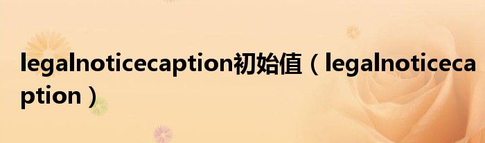 legalnoticecaption(legalnoticecaption初始值)