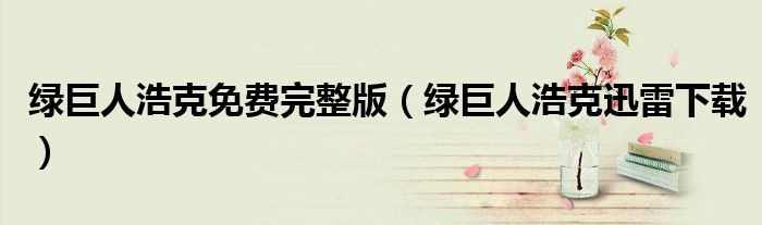 绿巨人浩克迅雷下载(绿巨人浩克免费完整版)