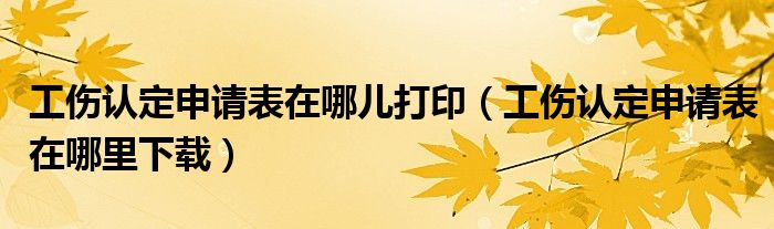 工伤认定申请表在哪里下载(工伤认定申请表在哪儿打印)
