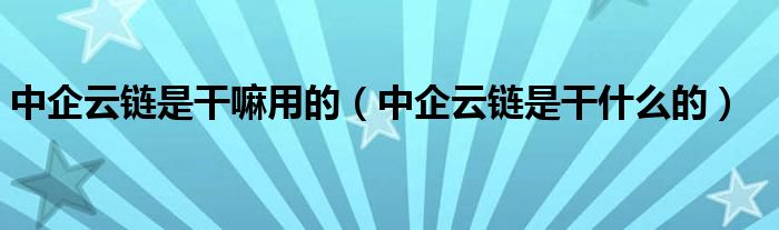 中企云链是干什么的(中企云链是干嘛用的)