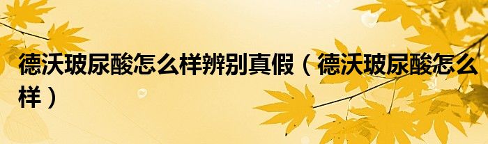 德沃玻尿酸怎么样(德沃玻尿酸怎么样辨别真假)