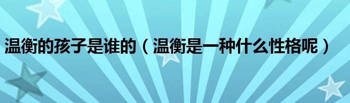 温衡是一种什么性格呢(温衡的孩子是谁的)