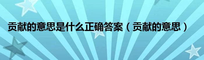 贡献的意思(贡献的意思是什么正确答案)
