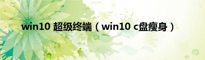 win10 c盘瘦身(win10 超级终端)