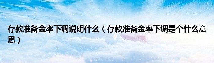 存款准备金率下调是个什么意思(存款准备金率下调说明什么)