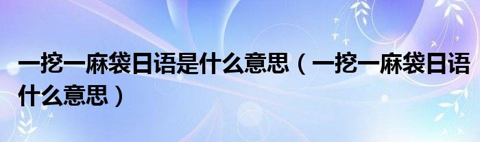一挖一麻袋日语什么意思(一挖一麻袋日语是什么意思)