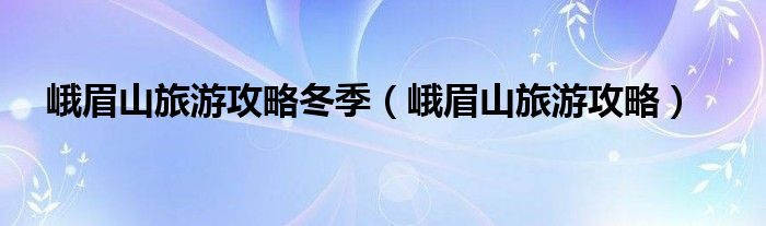 峨眉山旅游攻略(峨眉山旅游攻略冬季)