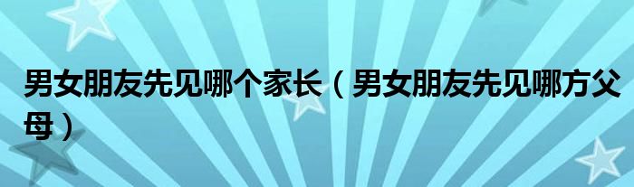 男女朋友先见哪方父母(男女朋友先见哪个家长)