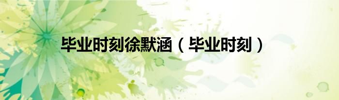 毕业时刻(毕业时刻徐默涵)