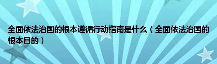 全面依法治国的根本目的(全面依法治国的根本遵循行动指南是什么)