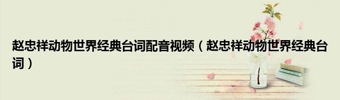 赵忠祥动物世界经典台词(赵忠祥动物世界经典台词配音视频)
