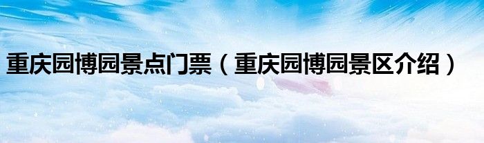重庆园博园景区介绍(重庆园博园景点门票)