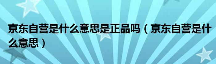 京东自营是什么意思(京东自营是什么意思是正品吗)