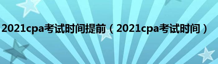 2021cpa考试时间(2021cpa考试时间提前)