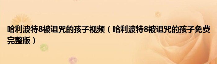 哈利波特8被诅咒的孩子免费完整版(哈利波特8被诅咒的孩子视频)