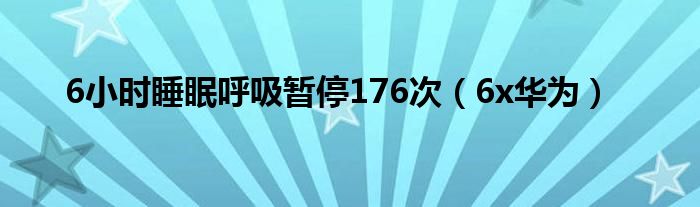 6x华为(6小时睡眠呼吸暂停176次)