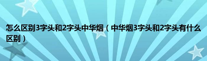 中华烟3字头和2字头有什么区别(怎么区别3字头和2字头中华烟)