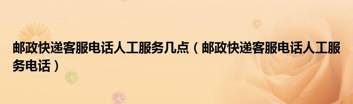 邮政快递客服电话人工服务电话(邮政快递客服电话人工服务几点)