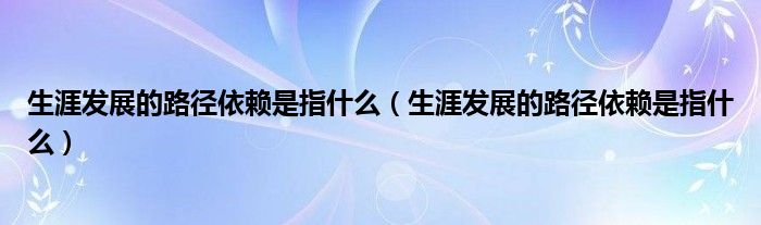 生涯发展的路径依赖是指什么(生涯发展的路径依赖是指什么)