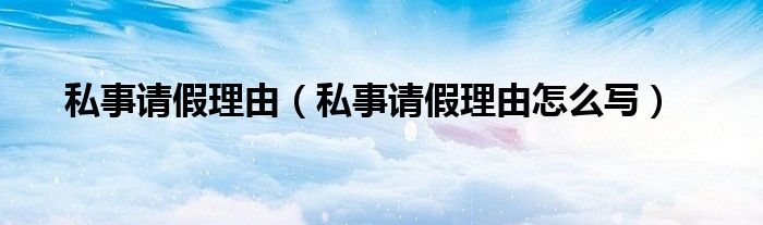 私事请假理由怎么写(私事请假理由)