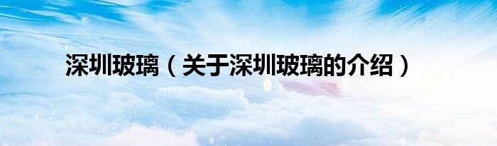 关于深圳玻璃的介绍(深圳玻璃)
