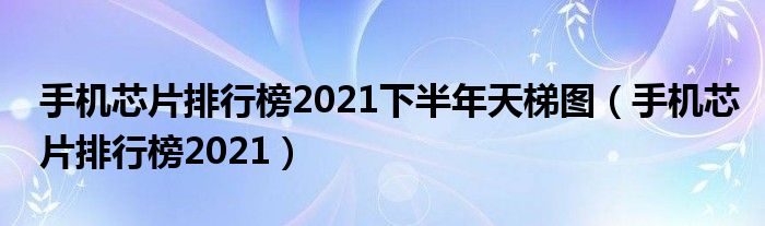 手机芯片排行榜2021(手机芯片排行榜2021下半年天梯图)