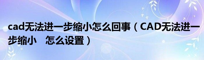 CAD无法进一步缩小   怎么设置(cad无法进一步缩小怎么回事)