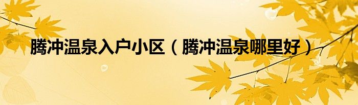 腾冲温泉哪里好(腾冲温泉入户小区)