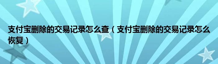 支付宝删除的交易记录怎么恢复(支付宝删除的交易记录怎么查)
