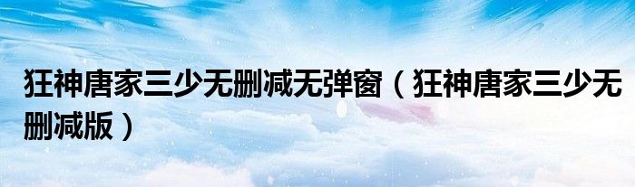 狂神唐家三少无删减版(狂神唐家三少无删减无弹窗)