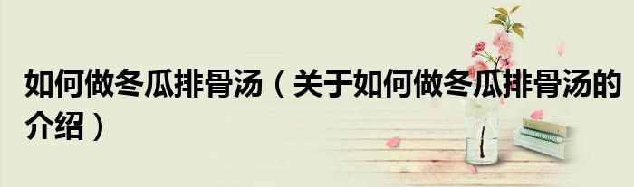 关于如何做冬瓜排骨汤的介绍(如何做冬瓜排骨汤)