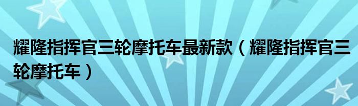 耀隆指挥官三轮摩托车(耀隆指挥官三轮摩托车最新款)