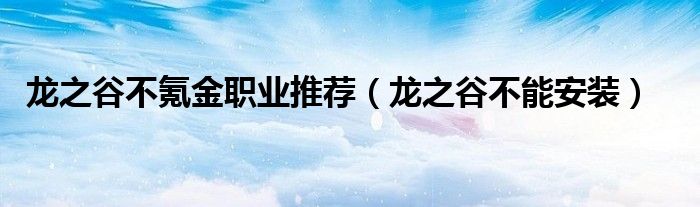龙之谷不能安装(龙之谷不氪金职业推荐)