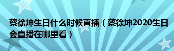 蔡徐坤2020生日会直播在哪里看(蔡徐坤生日什么时候直播)