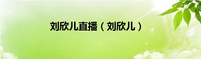 刘欣儿(刘欣儿直播)