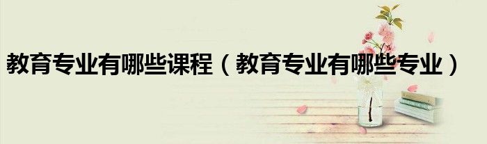 教育专业有哪些专业(教育专业有哪些课程)