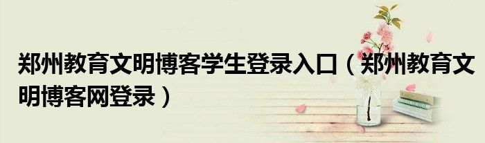 郑州教育文明博客网登录(郑州教育文明博客学生登录入口)