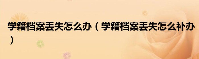 学籍档案丢失怎么补办(学籍档案丢失怎么办)