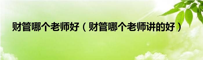 财管哪个老师讲的好(财管哪个老师好)