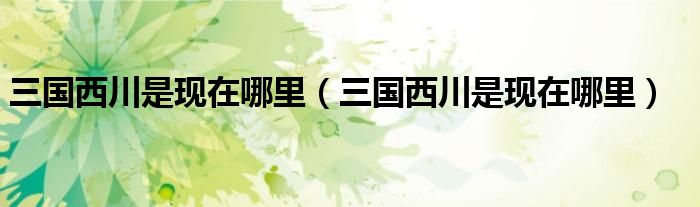 三国西川是现在哪里(三国西川是现在哪里)