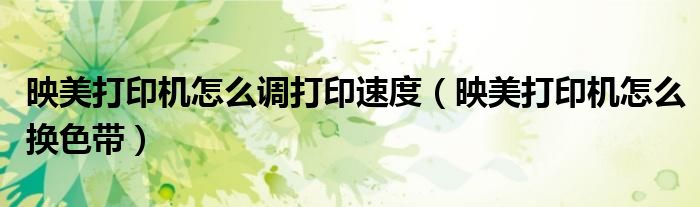 映美打印机怎么换色带(映美打印机怎么调打印速度)