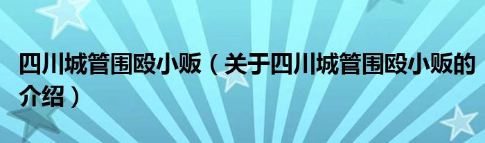 关于四川城管围殴小贩的介绍(四川城管围殴小贩)