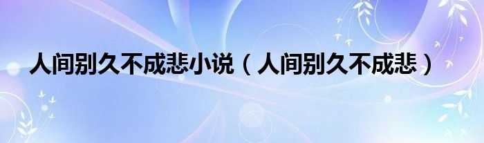 人间别久不成悲(人间别久不成悲小说)