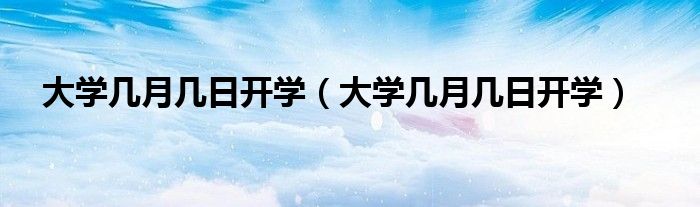 大学几月几日开学(大学几月几日开学)