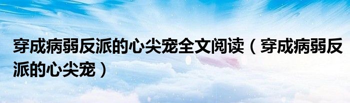 穿成病弱反派的心尖宠(穿成病弱反派的心尖宠全文阅读)