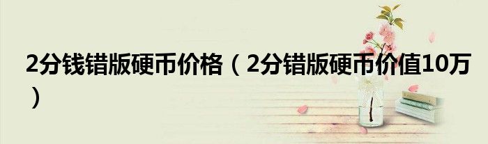 2分错版硬币价值10万(2分钱错版硬币价格)